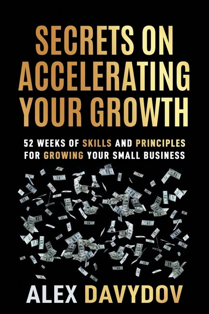 Secrets on Accelerating Your Growth: 52 Weeks of Skills and Principles for Growing Your Small Business by Davydov, Alex