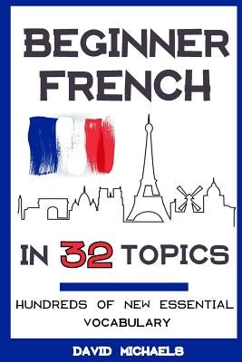Beginner French in 32 Topics: Learn 100's of New Essential Vocabulary by Michaels, David