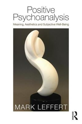 Positive Psychoanalysis: Meaning, Aesthetics and Subjective Well-Being by Leffert, Mark