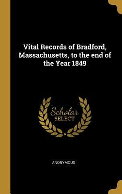 Vital Records of Bradford, Massachusetts, to the end of the Year 1849 by Anonymous
