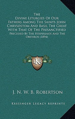 The Divine Liturgies Of Our Fathers Among The Saints John Chrysostom And Basil The Great With That Of The Presanctified: Preceded By The Hesperinos An by Robertson, J. N. W. B.