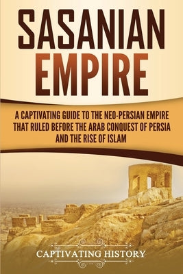 Sasanian Empire: A Captivating Guide to the Neo-Persian Empire that Ruled Before the Arab Conquest of Persia and the Rise of Islam by History, Captivating