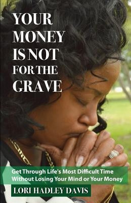 Your Money Is Not for the Grave: Getting Through Life's Most Difficult Time Without Losing Your Mind or Your Money by Davis, Lori Hadley