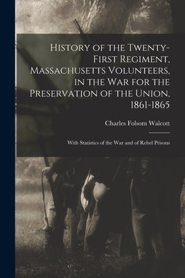 History of the Twenty-First Regiment, Massachusetts Volunteers, in the War for the Preservation of the Union, 1861-1865: With Statistics of the War an by Walcott, Charles Folsom