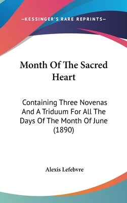 Month Of The Sacred Heart: Containing Three Novenas And A Triduum For All The Days Of The Month Of June (1890) by Lefebvre, Alexis