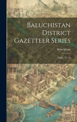 Baluchistan District Gazetteer Series: Index, V. 1-8 by (Pakistan), Baluchistan