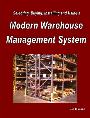 Selecting, Buying, Installing and Using a Modern Warehouse Management System by Young, Jan
