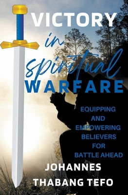 Victory In Spiritual Warfare: Equipping And Empowering Believers For Battle Ahead by Tefo, Thabang