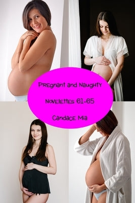 Pregnant and Naughty: Novelettes 61-65 by Mia, Candace