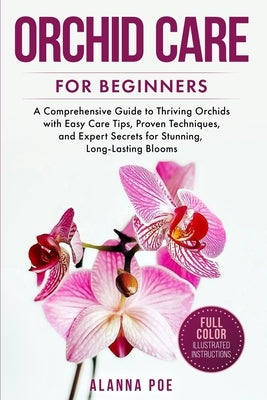 Orchid Care for Beginners: A Comprehensive Guide to Thriving Orchids with Easy Care Tips, Proven Techniques, and Expert Secrets for Stunning, Long-Las by Poe, Alanna