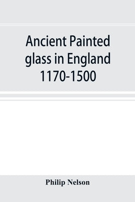 Ancient painted glass in England 1170-1500 by Nelson, Philip
