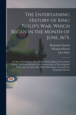 The Entertaining History of King Philip's War, Which Began in the Month of June, 1675.: As Also of Expeditions More Lately Made Against the Common Ene by Church, Benjamin 1639-1718