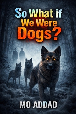 So What If We Were Dogs ?: On Losing Language, and Becoming Something Honest, How Would We Behave If We Were Not Human ? by Addad, Mo