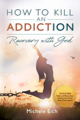 How to Kill an Addiction: Recovery with God by Eich, Michele
