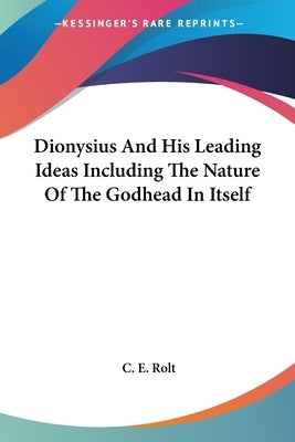 Dionysius And His Leading Ideas Including The Nature Of The Godhead In Itself by Rolt, C. E.