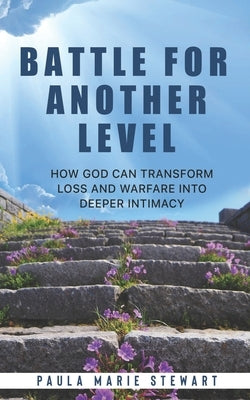 Battle for Another Level: How God Can Transform Loss and Warfare into Deeper Intimacy by Stewart, Paula