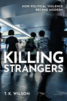 Killing Strangers: How Political Violence Became Modern by Wilson, T. K.