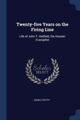 Twenty-five Years on the Firing Line: Life of John T. Hatfield, the Hoosier Evangelist by Patty, John C.