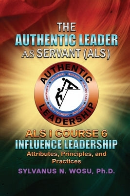The Authentic Leader As Servant I Course 6: Influence Leadership by Wosu, Sylvanus N.