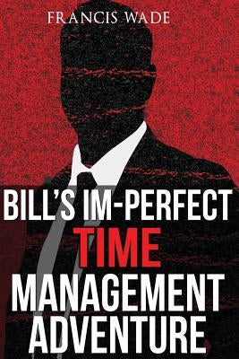Bill's Im-Perfect Time Management Adventure: A Business Fable by Wade, Francis Anthony