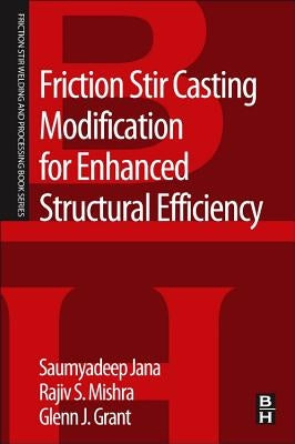 Friction Stir Casting Modification for Enhanced Structural Efficiency: A Volume in the Friction Stir Welding and Processing Book Series by Jana, Saumyadeep