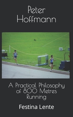 A Practical Philosophy of 800 Metres Running: Festina Lente by Hoffmann, Peter