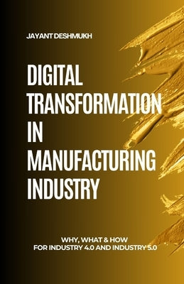 Digital Transformation in Manufacturing Industry: Why, What & How for Industry 4.0 and 5.0: A Strategic Guide to Modernize Operations with Human-centr by Deshmukh, Jayant