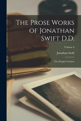 The Prose Works of Jonathan Swift D.D.: The Drapier's Letters; Volume 6 by Swift, Jonathan