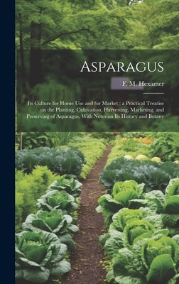 Asparagus: Its Culture for Home use and for Market: a Practical Treatise on the Planting, Cultivation, Harvesting, Marketing, and by Hexamer, F. M. (Fred Maier)