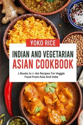 Indian And Vegetarian Asian Cookbook: 2 Books In 1: 160 Recipes For Veggie Food From Asia And India by Rice, Yoko