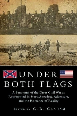 Under Both Flags: A Panorama of the Great Civil War as Represented in Story, Anecdote, Adventure, and the Romance of Reality by Graham, C. R.