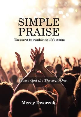 Simple Praise: The Secret to Weathering Life's Storms Praise God the Three-In-One by Dworzak, Mercy