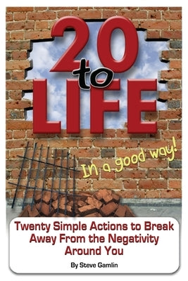 20 to Life (In a Good Way)!: Twenty Simple Actions to Break Away from the Negativity Around You by Gamlin, Steve