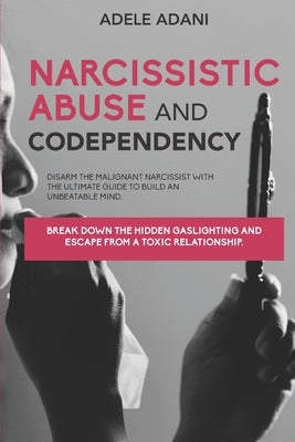 Narcissistic Abuse and Codependency: Disarm the malignant narcissist with the ultimate guide to build an unbeatable mind. Break down the hidden gaslig by Adani, Adele