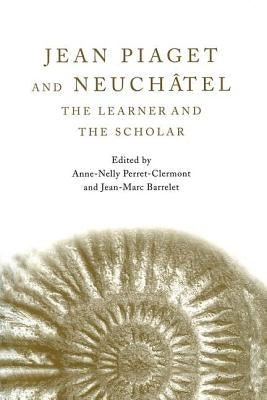 Jean Piaget and Neuchâtel: The Learner and the Scholar by Perret-Clermont, Anne-Nelly
