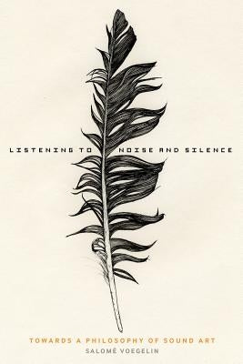 Listening to Noise and Silence: Towards a Philosophy of Sound Art by Voegelin, Salomé