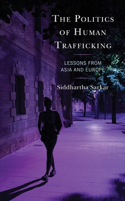 The Politics of Human Trafficking: Lessons from Asia and Europe by Sarkar, Siddhartha