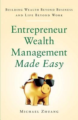Entrepreneur Wealth Management Made Easy: Building Wealth Beyond Business and Life Beyond Work by Zhuang, Michael