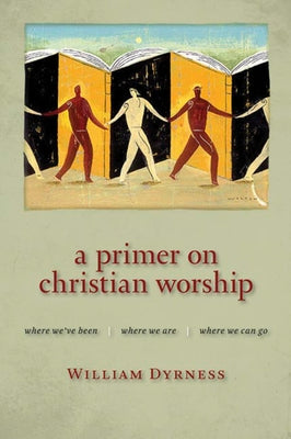 Primer on Christian Worship: Where We've Been, Where We Are, Where We Can Go by Dyrness, William