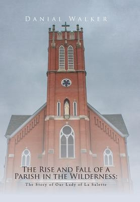 The Rise and Fall of a Parish in the Wilderness: The Story of Our Lady of La Salette by Walker, Danial