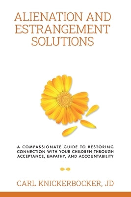 Alienation And Estrangement Solutions: A Compassionate Guide To Restoring Connection With Your Children Through Acceptance, Empathy, And Accountabilit by Knickerbocker Jd, Carl