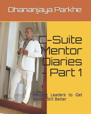 C-Suite Mentor Diaries - Part 1: Helping Leaders to Get Better, Still Better by Parkhe, Dhananjaya