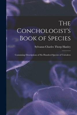 The Conchologist's Book of Species: Containing Descriptions of Six Hundred Species of Univalves by Hanley, Sylvanus Charles Thorp 1819-