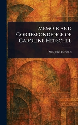 Memoir and Correspondence of Caroline Herschel by Herschel, John