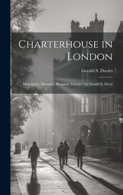 Charterhouse in London: Monastery, Mansion, Hospital, School / by Gerald S. Davis by Davies, Gerald S. 1845-1927