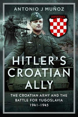 Hitler's Croatian Ally: The Croatian Army and the Battle for Yugoslavia, 1941-1945 by Muñoz, Antonio J.