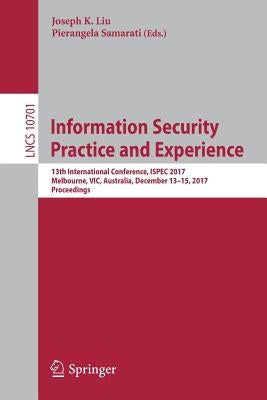 Information Security Practice and Experience: 13th International Conference, Ispec 2017, Melbourne, Vic, Australia, December 13-15, 2017, Proceedings by Liu, Joseph K.