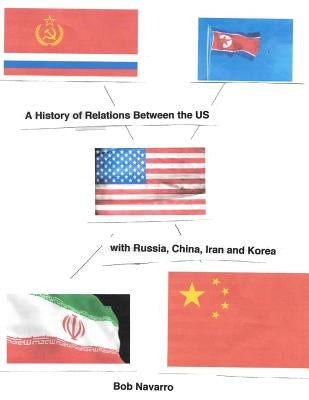 A History of Relations Between the US with Russia, China, Iran and North Korea by Navarro, Bob