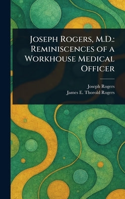 Joseph Rogers, M.D.: Reminiscences of a Workhouse Medical Officer by Rogers, Joseph
