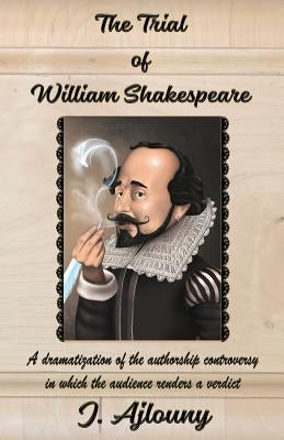 The Trial of William Shakespeare: A dramatization of the authorship controversy in which the audience renders a verdict by Ajlouny, J.